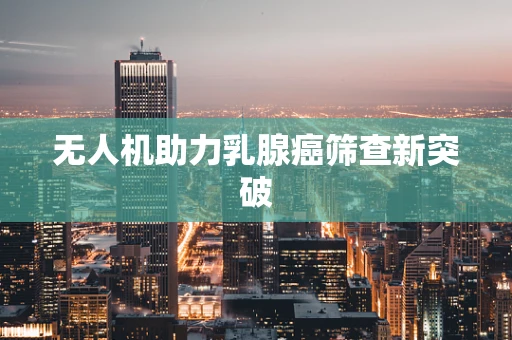 无人机助力乳腺癌筛查新突破