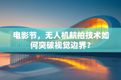 电影节，无人机航拍技术如何突破视觉边界？