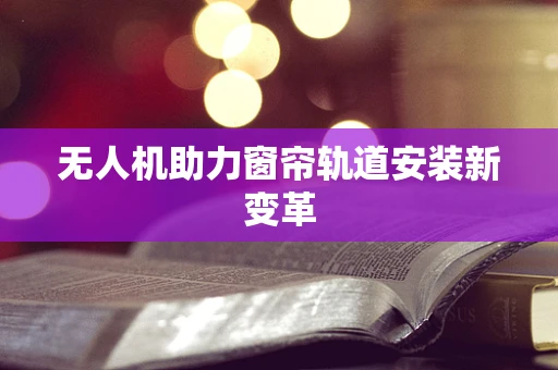无人机助力窗帘轨道安装新变革
