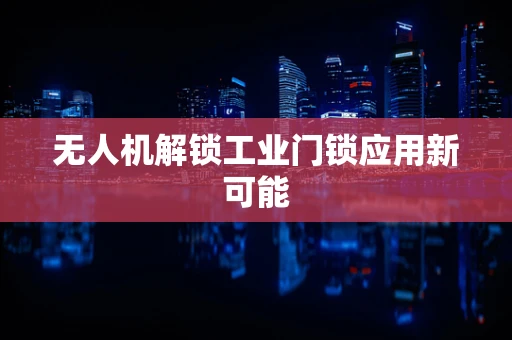 无人机解锁工业门锁应用新可能