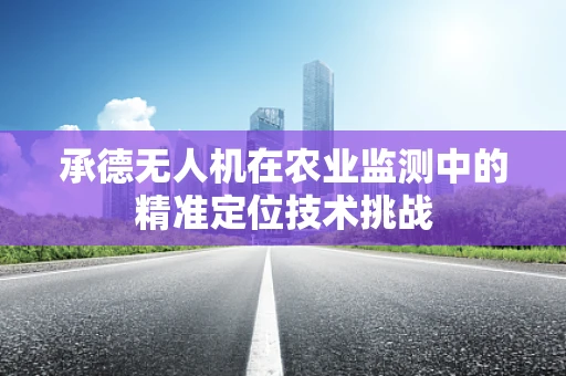 承德无人机在农业监测中的精准定位技术挑战