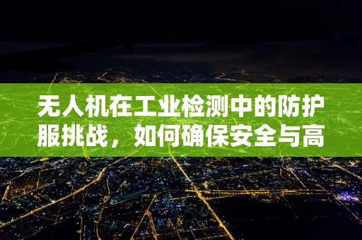 无人机在工业检测中的防护服挑战，如何确保安全与高效？