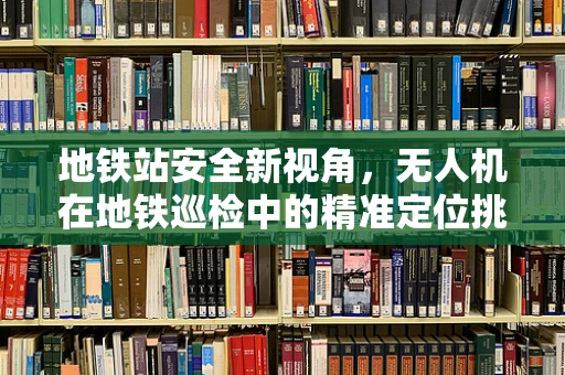 地铁站安全新视角，无人机在地铁巡检中的精准定位挑战