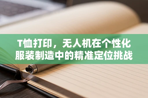 T恤打印，无人机在个性化服装制造中的精准定位挑战