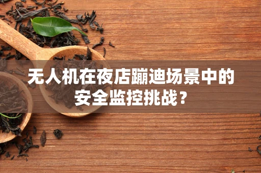 无人机在夜店蹦迪场景中的安全监控挑战？