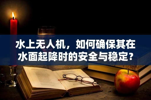 水上无人机，如何确保其在水面起降时的安全与稳定？