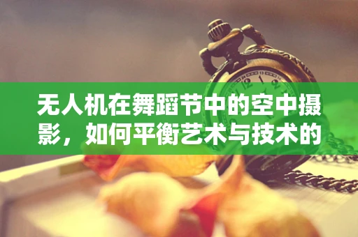 无人机在舞蹈节中的空中摄影，如何平衡艺术与技术的完美融合？