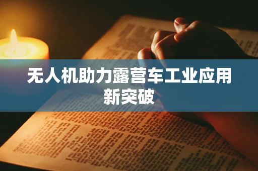 无人机助力露营车工业应用新突破