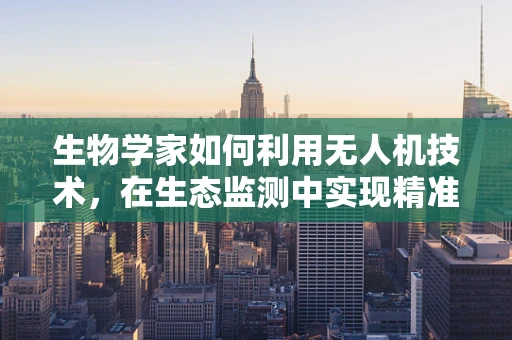 生物学家如何利用无人机技术，在生态监测中实现精准采样？