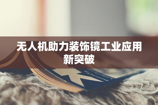 无人机助力装饰镜工业应用新突破