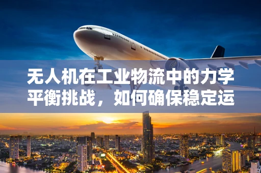 无人机在工业物流中的力学平衡挑战，如何确保稳定运输？