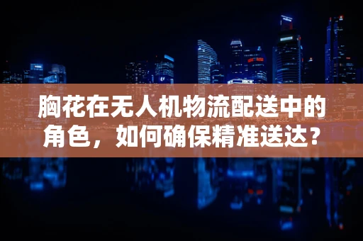 胸花在无人机物流配送中的角色，如何确保精准送达？