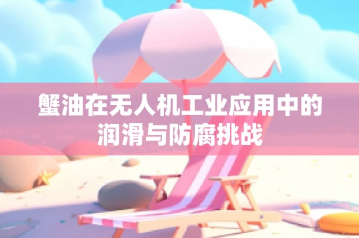 蟹油在无人机工业应用中的润滑与防腐挑战