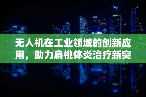 无人机在工业领域的创新应用，助力扁桃体炎治疗新突破