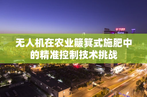 无人机在农业簸箕式施肥中的精准控制技术挑战