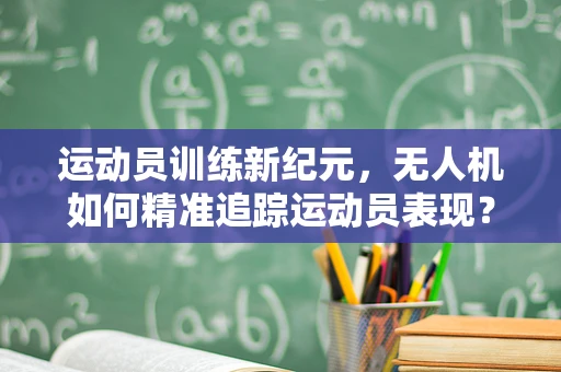 运动员训练新纪元，无人机如何精准追踪运动员表现？