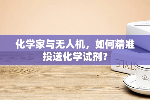 化学家与无人机，如何精准投送化学试剂？