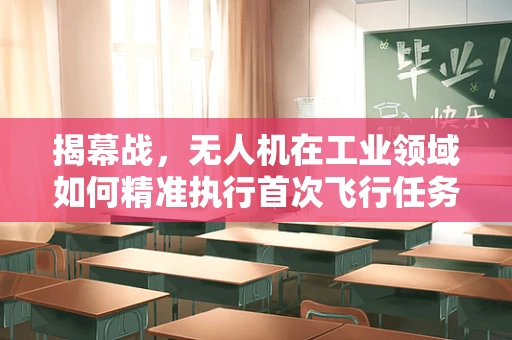 揭幕战，无人机在工业领域如何精准执行首次飞行任务？