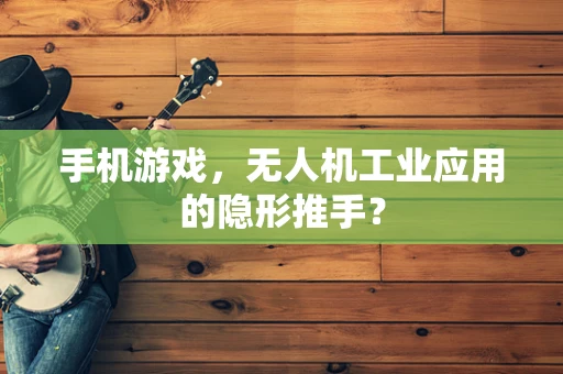 手机游戏，无人机工业应用的隐形推手？