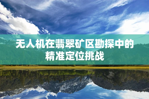 无人机在翡翠矿区勘探中的精准定位挑战