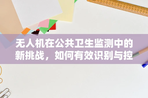 无人机在公共卫生监测中的新挑战，如何有效识别与控制伤寒及副伤寒疫情？