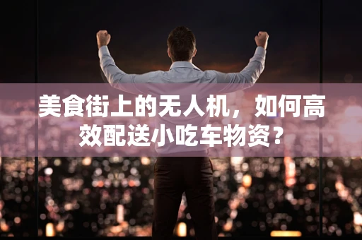 美食街上的无人机，如何高效配送小吃车物资？