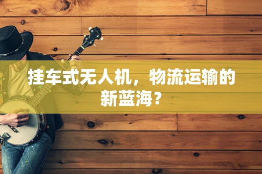 挂车式无人机，物流运输的新蓝海？