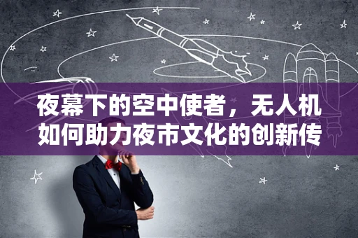 夜幕下的空中使者，无人机如何助力夜市文化的创新传播？