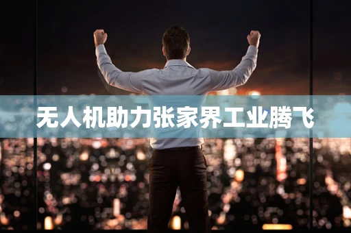 无人机助力张家界工业腾飞
