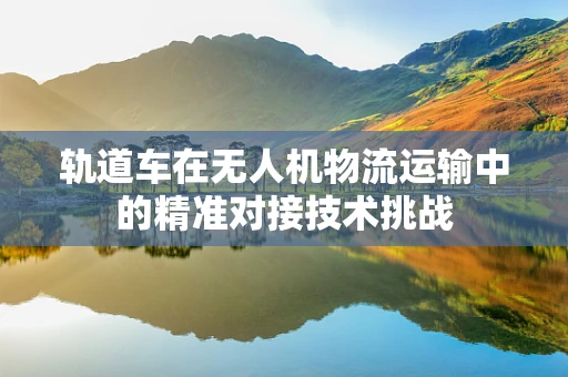 轨道车在无人机物流运输中的精准对接技术挑战