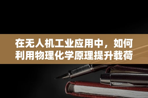 在无人机工业应用中，如何利用物理化学原理提升载荷安全性？