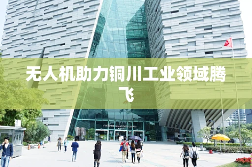 无人机助力铜川工业领域腾飞