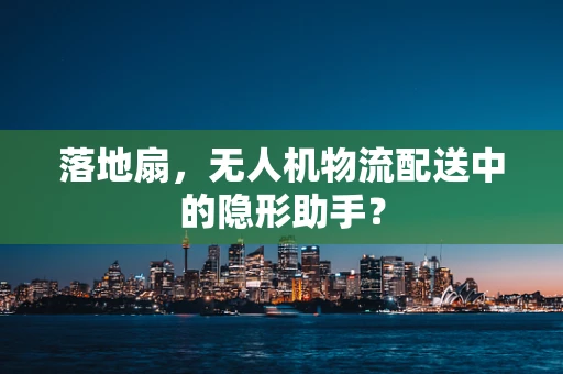落地扇，无人机物流配送中的隐形助手？
