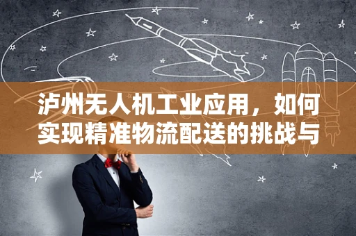 泸州无人机工业应用，如何实现精准物流配送的挑战与机遇？