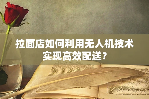 拉面店如何利用无人机技术实现高效配送？