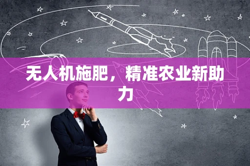 无人机施肥，精准农业新助力