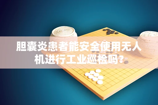 胆囊炎患者能安全使用无人机进行工业巡检吗？