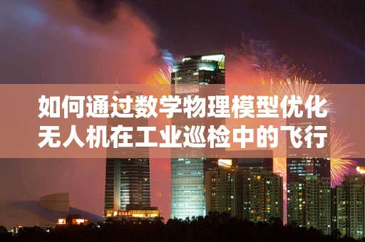 如何通过数学物理模型优化无人机在工业巡检中的飞行路径？