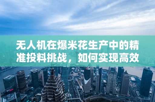 无人机在爆米花生产中的精准投料挑战，如何实现高效、无损的物料配送？