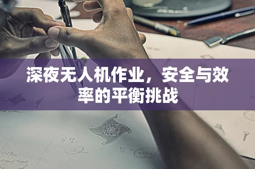 深夜无人机作业，安全与效率的平衡挑战