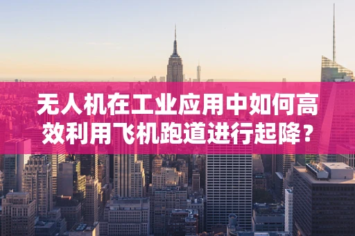 无人机在工业应用中如何高效利用飞机跑道进行起降？