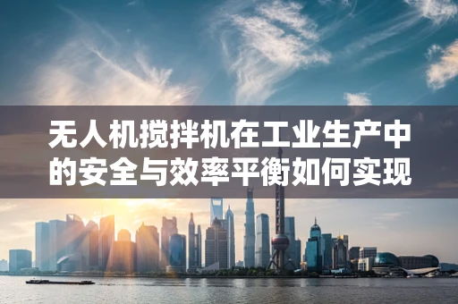 无人机搅拌机在工业生产中的安全与效率平衡如何实现？