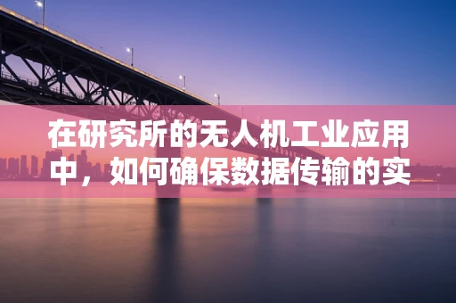 在研究所的无人机工业应用中，如何确保数据传输的实时性与安全性？