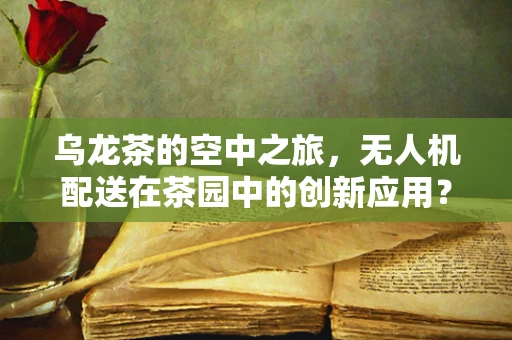 乌龙茶的空中之旅，无人机配送在茶园中的创新应用？