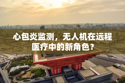 心包炎监测，无人机在远程医疗中的新角色？