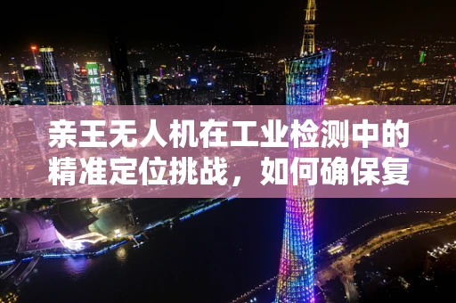 亲王无人机在工业检测中的精准定位挑战，如何确保复杂环境下的高精度？