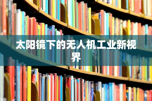 太阳镜下的无人机工业新视界