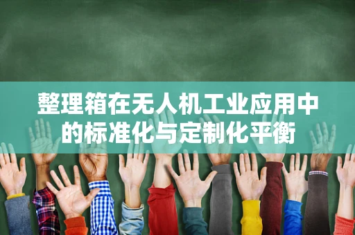 整理箱在无人机工业应用中的标准化与定制化平衡
