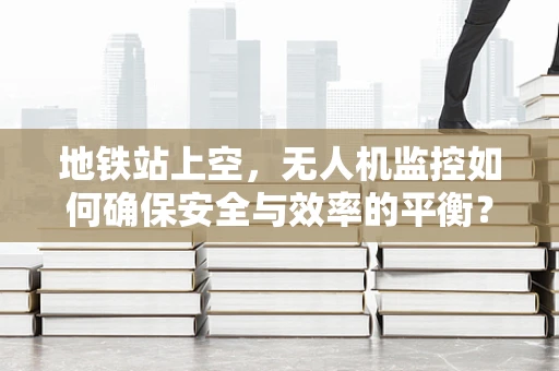地铁站上空，无人机监控如何确保安全与效率的平衡？