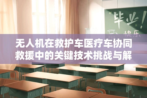 无人机在救护车医疗车协同救援中的关键技术挑战与解决方案